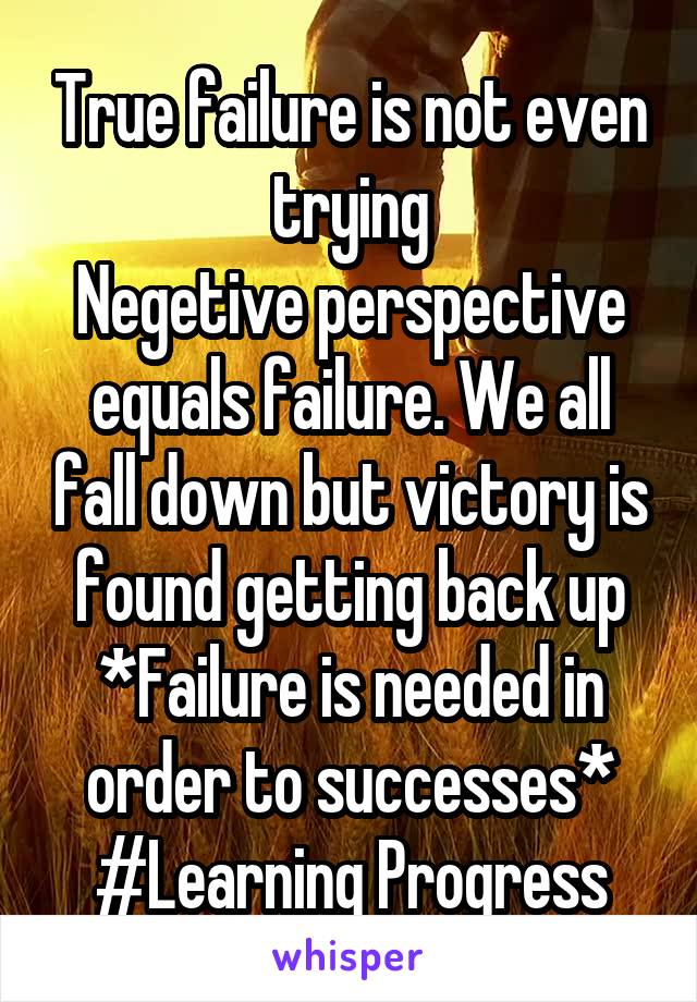 True failure is not even trying
Negetive perspective equals failure. We all fall down but victory is found getting back up *Failure is needed in order to successes*
#Learning Progress