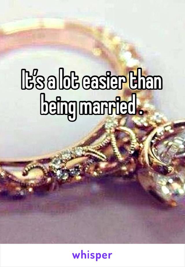 It’s a lot easier than being married .
