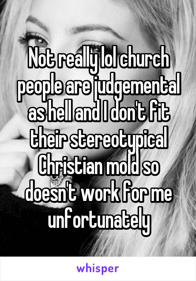 Not really lol church people are judgemental as hell and I don't fit their stereotypical Christian mold so doesn't work for me unfortunately
