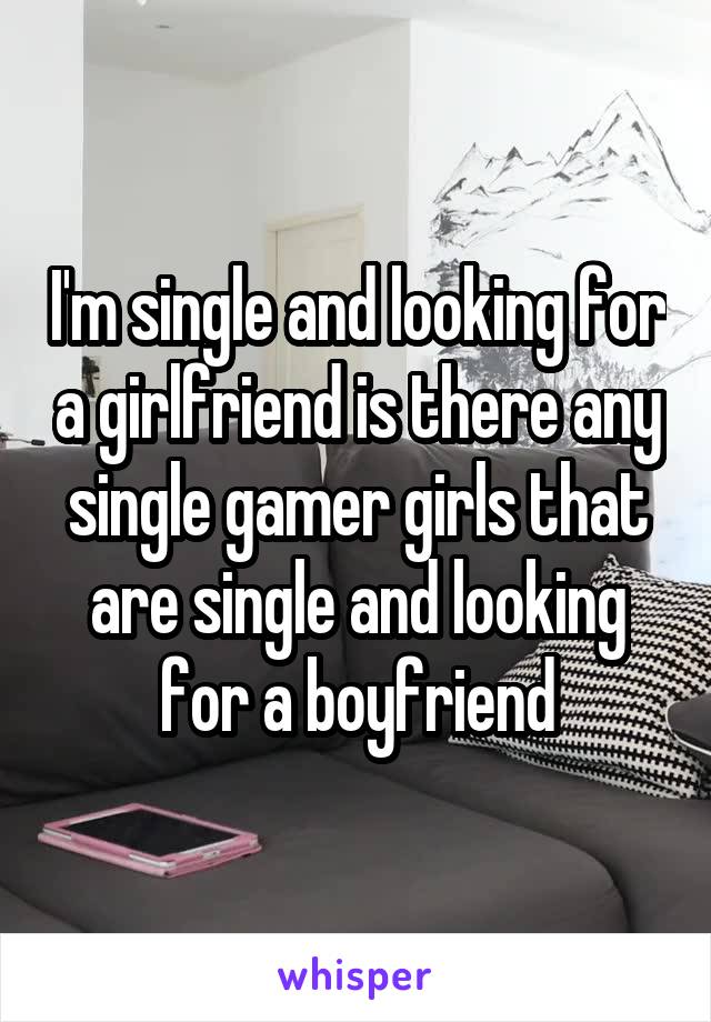 I'm single and looking for a girlfriend is there any single gamer girls that are single and looking for a boyfriend