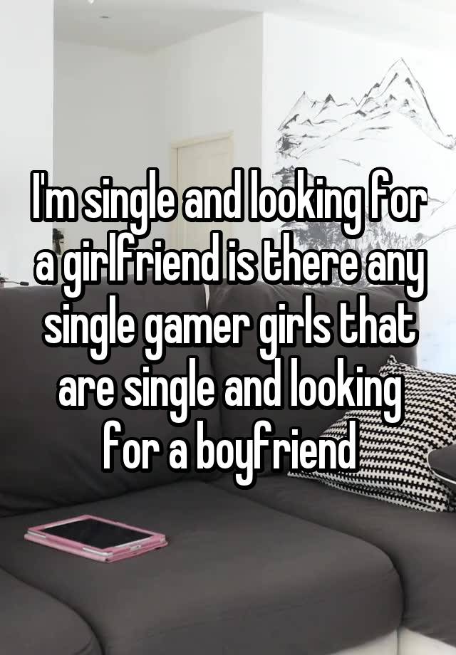 I'm single and looking for a girlfriend is there any single gamer girls that are single and looking for a boyfriend