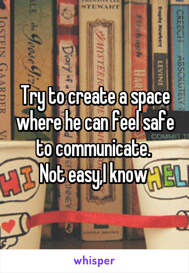 Try to create a space where he can feel safe to communicate. 
Not easy,I know 