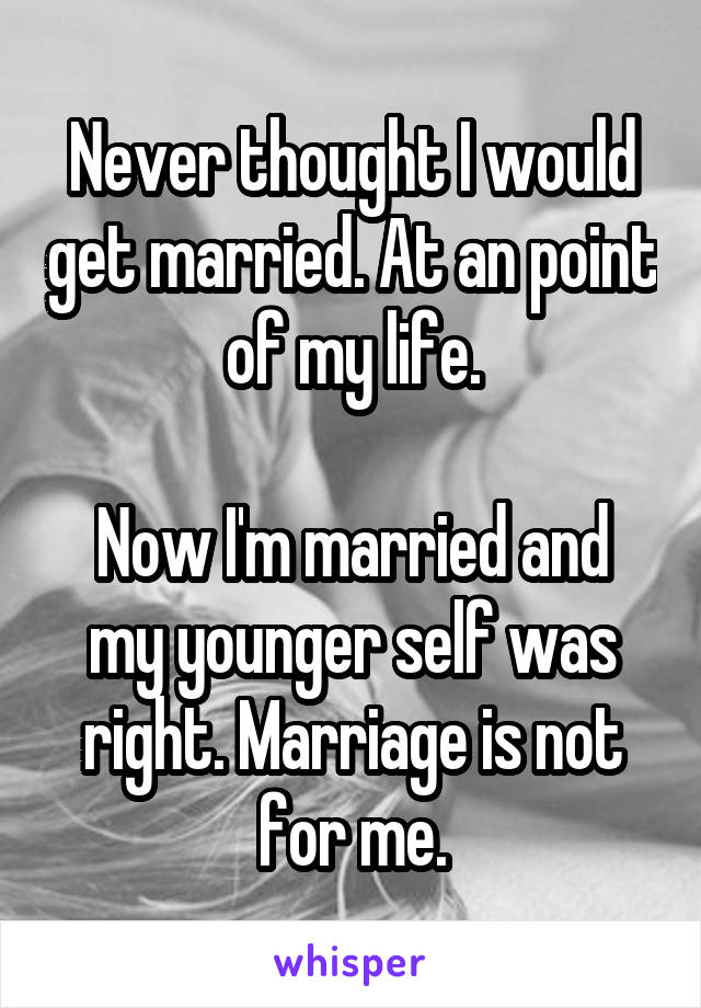 Never thought I would get married. At an point of my life.

Now I'm married and my younger self was right. Marriage is not for me.