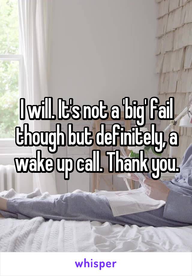 I will. It's not a 'big' fail though but definitely, a wake up call. Thank you.