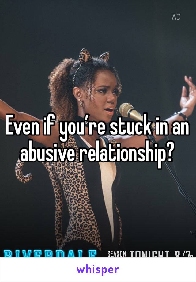 Even if you’re stuck in an abusive relationship?