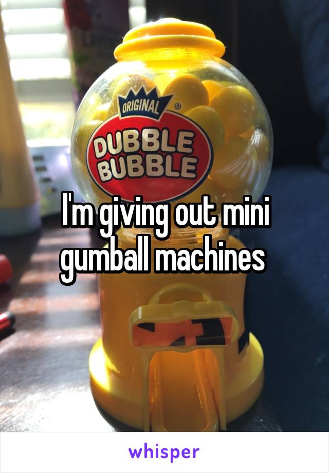 I'm giving out mini gumball machines 