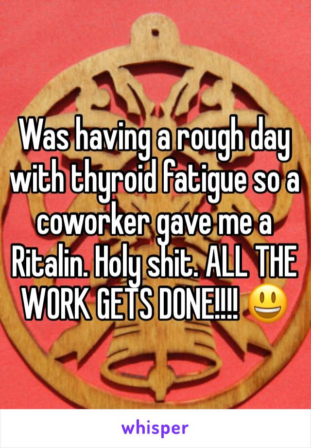 Was having a rough day with thyroid fatigue so a coworker gave me a Ritalin. Holy shit. ALL THE WORK GETS DONE!!!! 😃