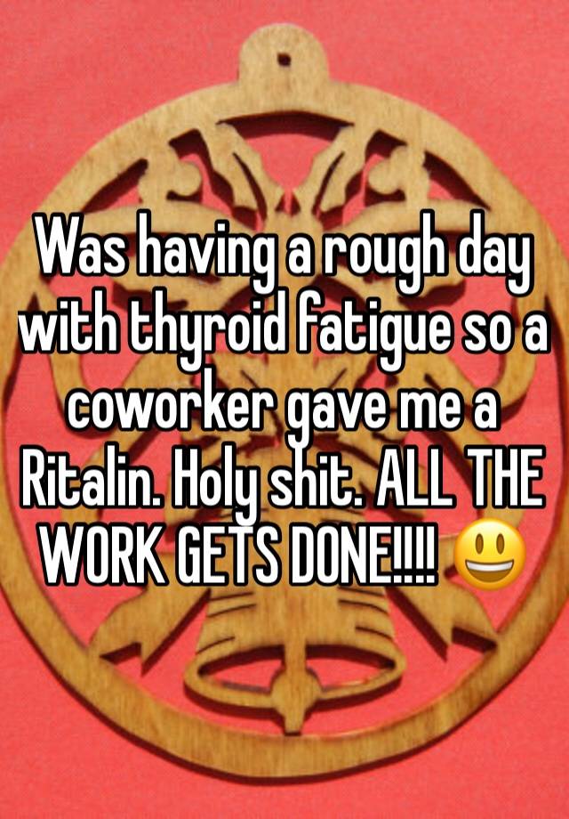 Was having a rough day with thyroid fatigue so a coworker gave me a Ritalin. Holy shit. ALL THE WORK GETS DONE!!!! 😃