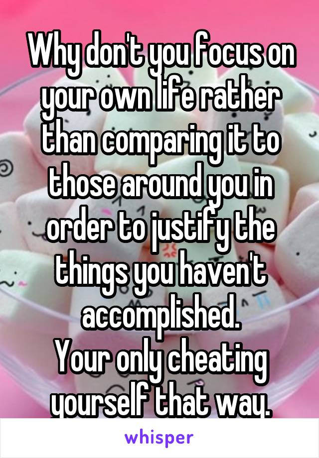 Why don't you focus on your own life rather than comparing it to those around you in order to justify the things you haven't accomplished.
Your only cheating yourself that way.