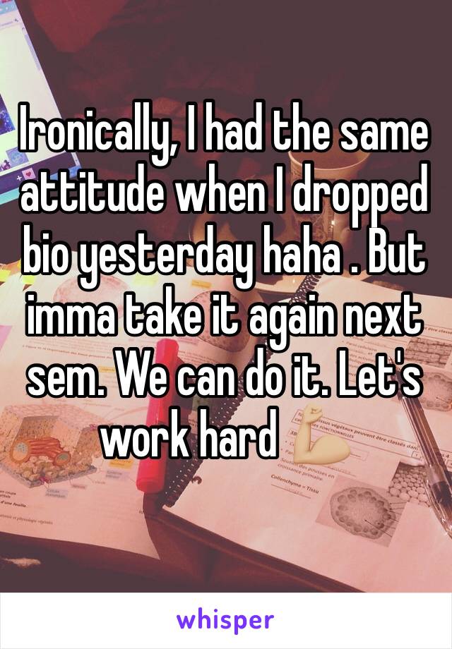 Ironically, I had the same attitude when I dropped bio yesterday haha . But imma take it again next sem. We can do it. Let's work hard 💪🏼