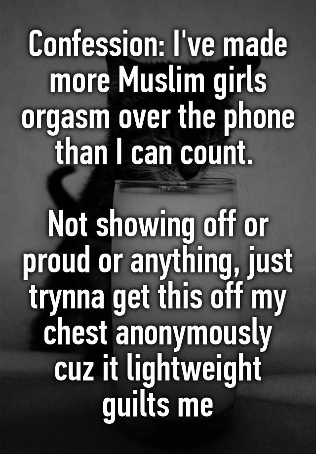 Confession: I've made more Muslim girls orgasm over the phone than I can count. 

Not showing off or proud or anything, just trynna get this off my chest anonymously cuz it lightweight guilts me