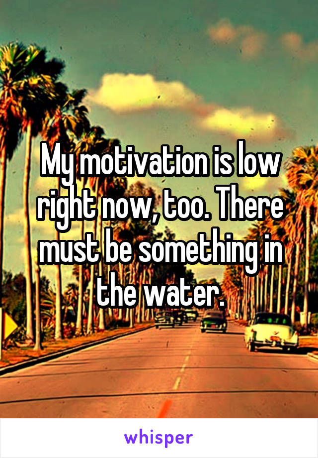 My motivation is low right now, too. There must be something in the water.