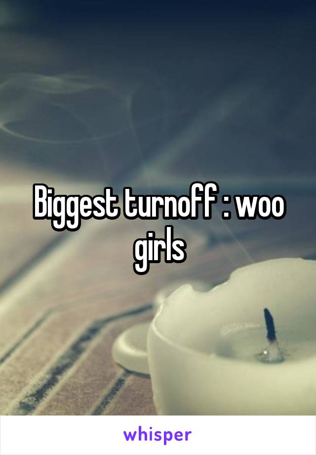 Biggest turnoff : woo girls