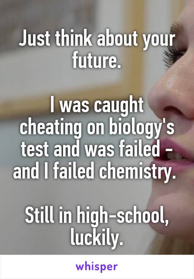 Just think about your future.

I was caught cheating on biology's test and was failed - and I failed chemistry. 

Still in high-school, luckily.