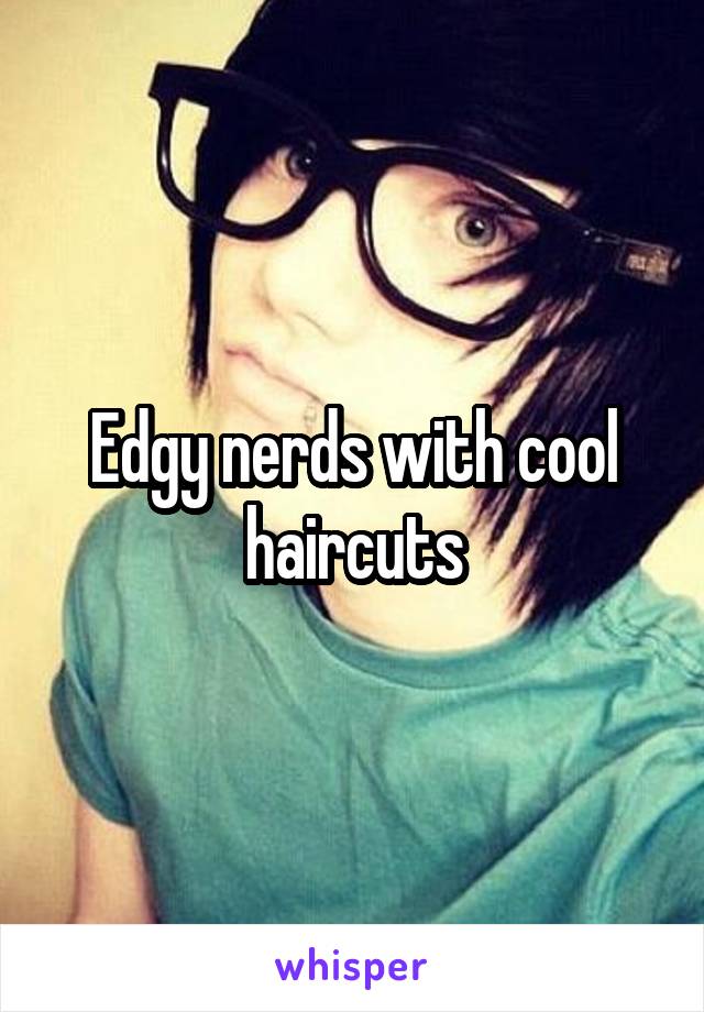 Edgy nerds with cool haircuts