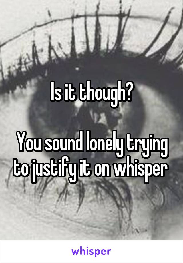 Is it though?

You sound lonely trying to justify it on whisper 