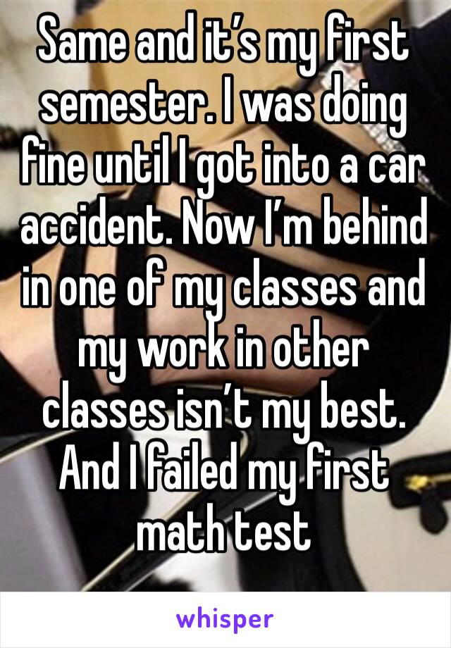 Same and it’s my first semester. I was doing fine until I got into a car accident. Now I’m behind in one of my classes and my work in other classes isn’t my best. And I failed my first math test