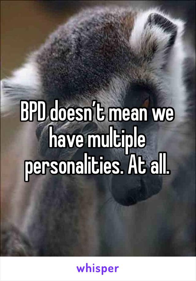 BPD doesn’t mean we have multiple personalities. At all. 