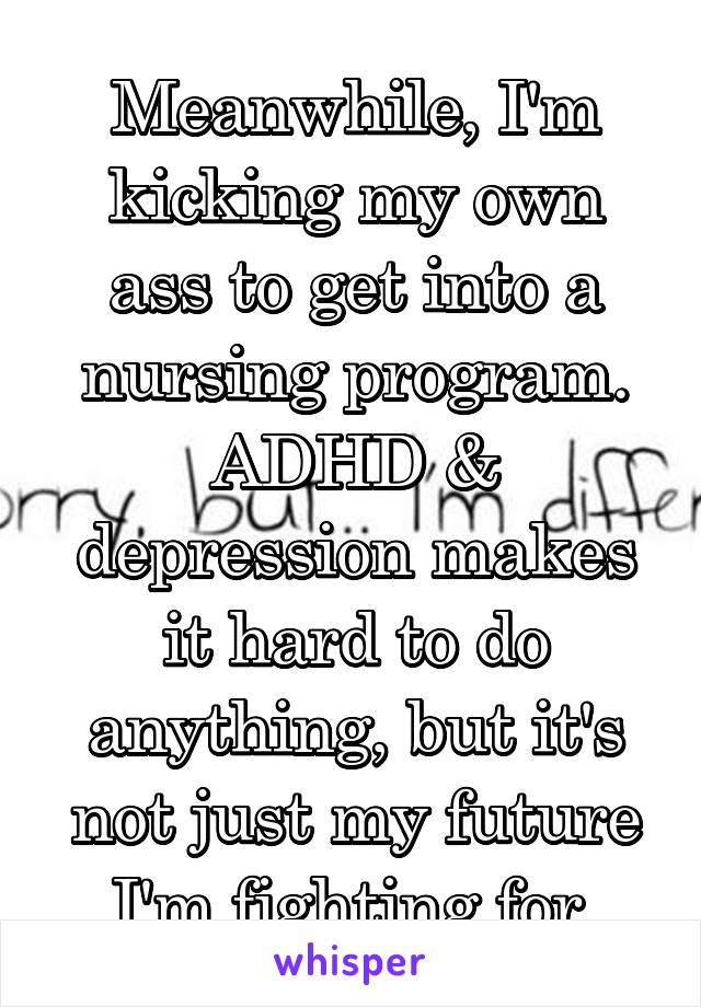 Meanwhile, I'm kicking my own ass to get into a nursing program.
ADHD & depression makes it hard to do anything, but it's not just my future I'm fighting for.