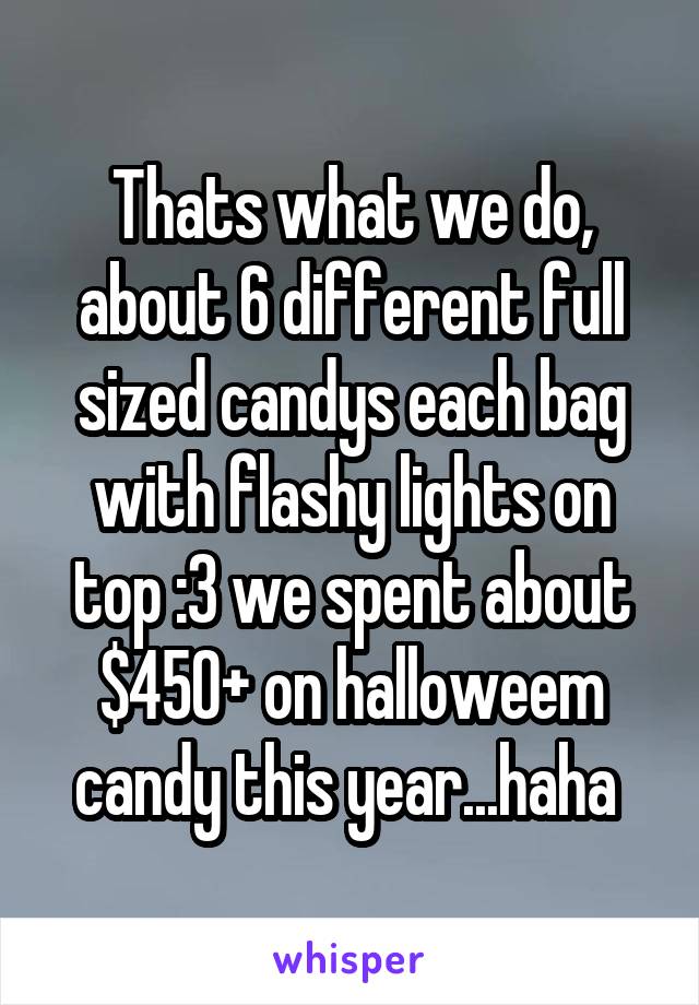 Thats what we do, about 6 different full sized candys each bag with flashy lights on top :3 we spent about $450+ on halloweem candy this year...haha 