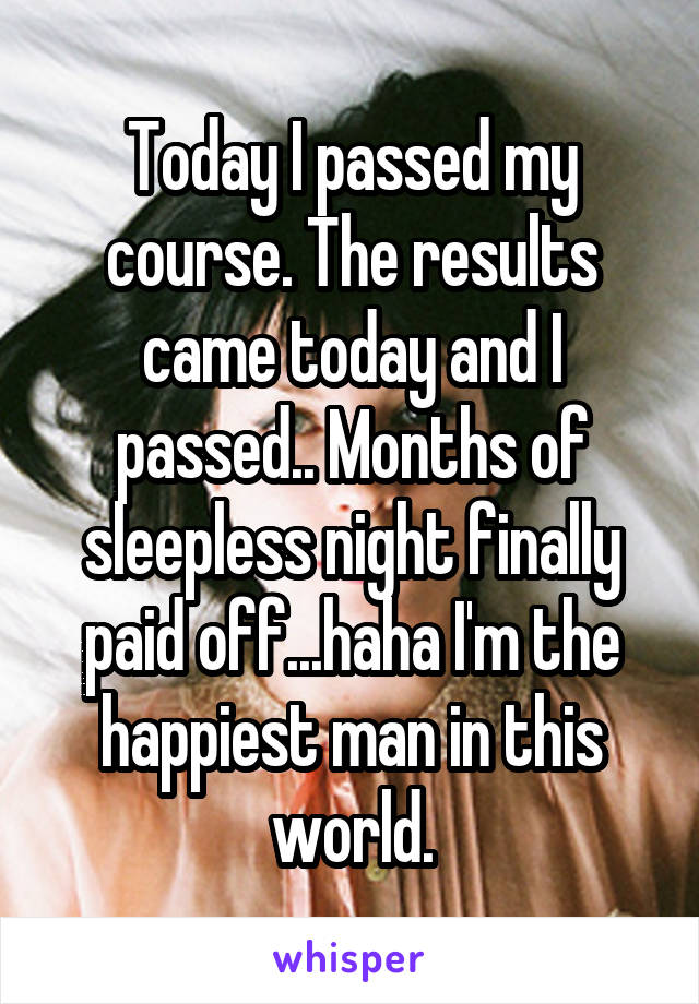 Today I passed my course. The results came today and I passed.. Months of sleepless night finally paid off...haha I'm the happiest man in this world.