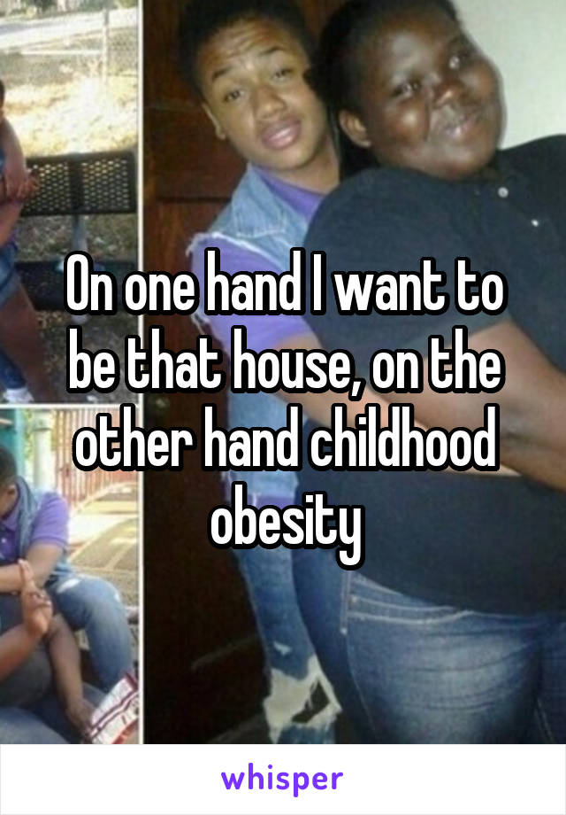 On one hand I want to be that house, on the other hand childhood obesity