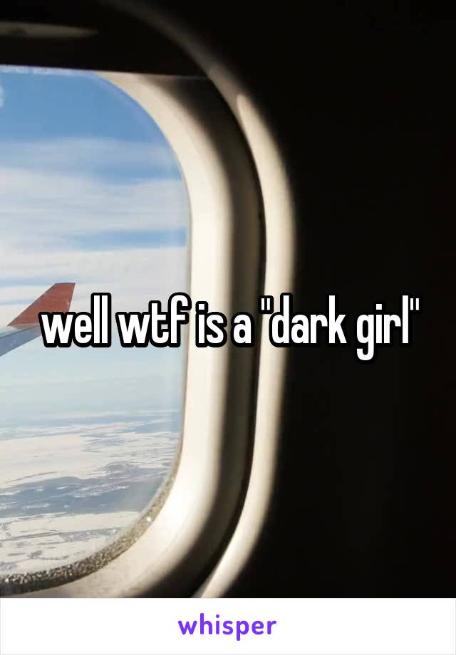 well wtf is a "dark girl"