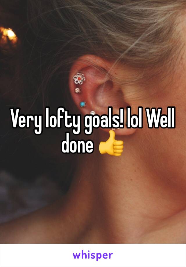 Very lofty goals! lol Well done 👍 