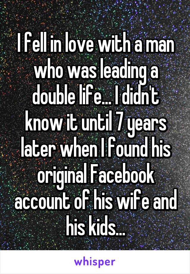 I fell in love with a man who was leading a double life... I didn't know it until 7 years later when I found his original Facebook account of his wife and his kids...