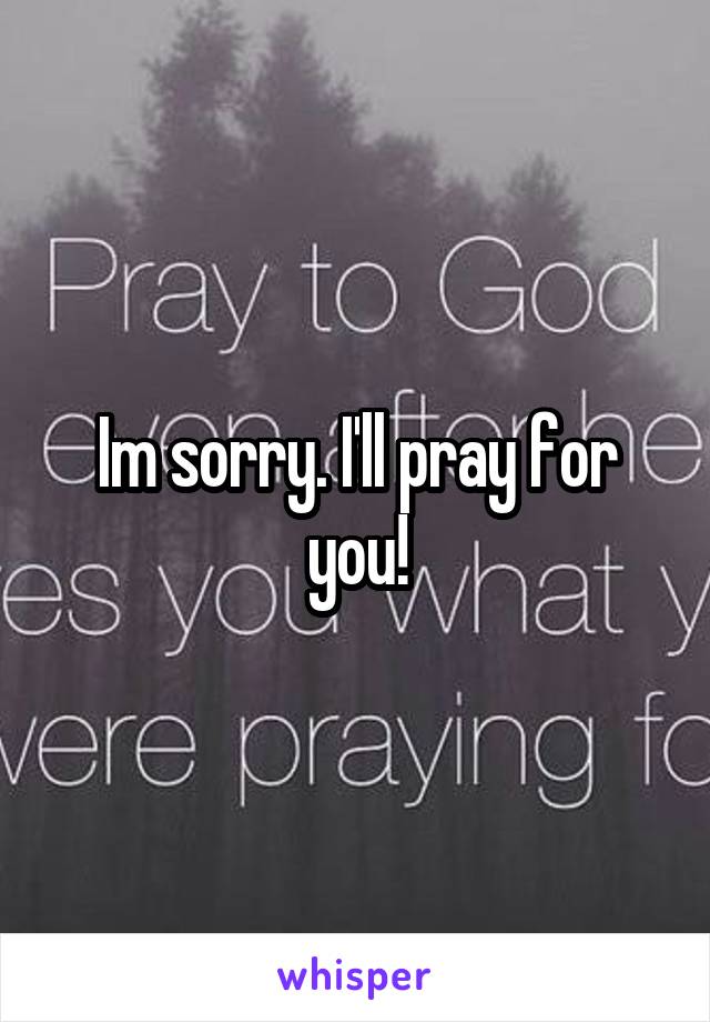 Im sorry. I'll pray for you!