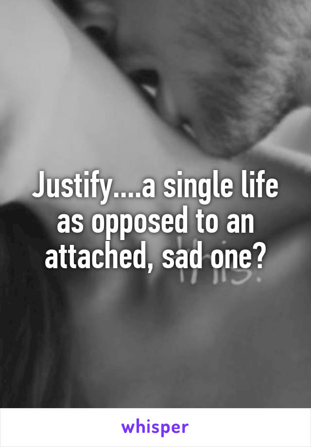 Justify....a single life as opposed to an attached, sad one?