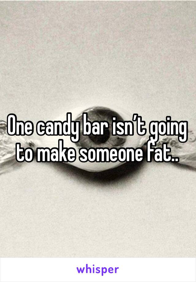One candy bar isn’t going to make someone fat.. 