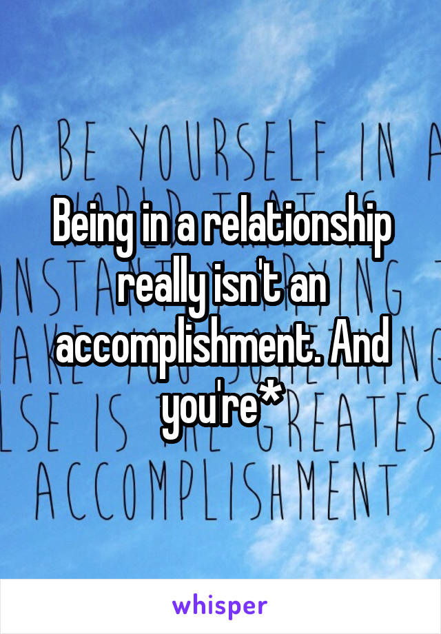 Being in a relationship really isn't an accomplishment. And you're*