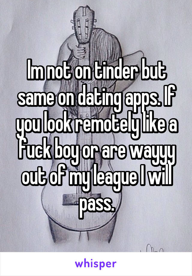 Im not on tinder but same on dating apps. If you look remotely like a fuck boy or are wayyy out of my league I will pass.