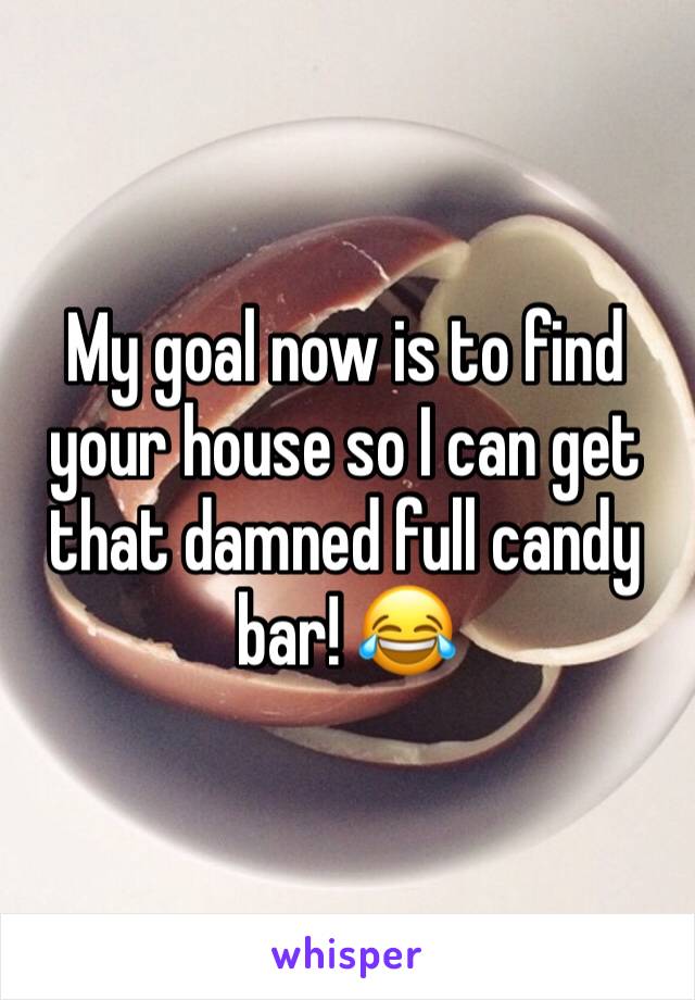 My goal now is to find your house so I can get that damned full candy bar! 😂