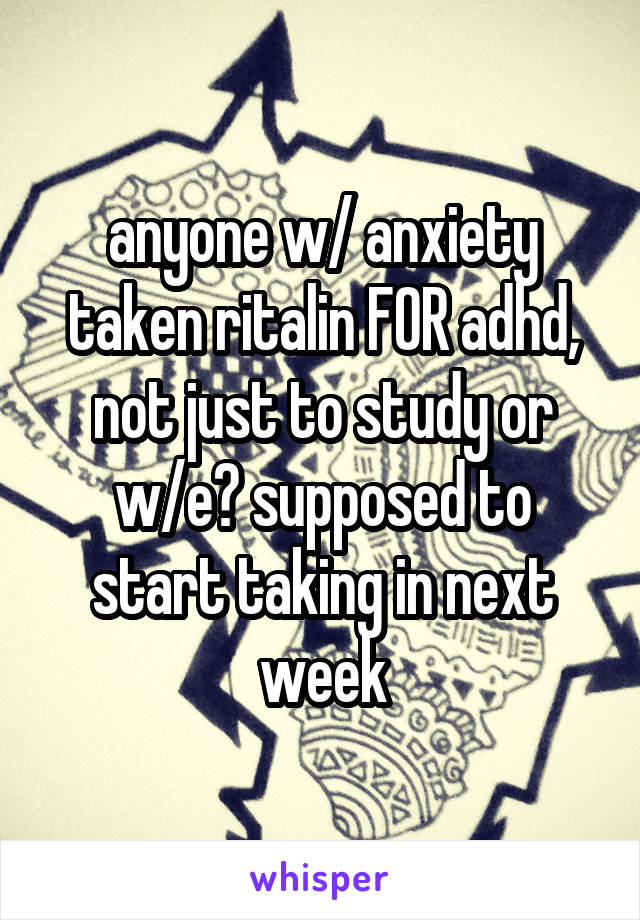 anyone w/ anxiety taken ritalin FOR adhd, not just to study or w/e? supposed to start taking in next week