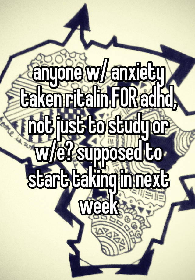 anyone w/ anxiety taken ritalin FOR adhd, not just to study or w/e? supposed to start taking in next week