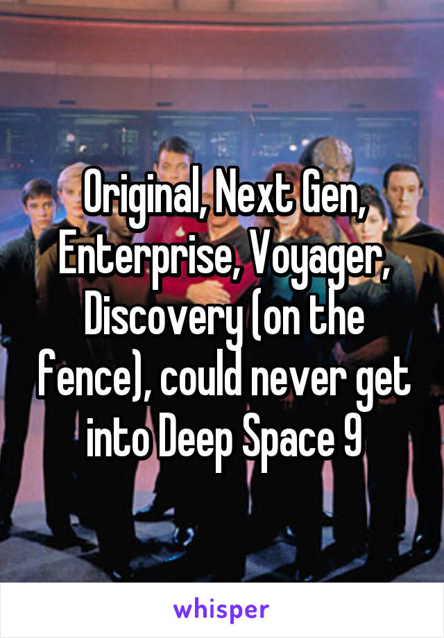 Original, Next Gen, Enterprise, Voyager, Discovery (on the fence), could never get into Deep Space 9