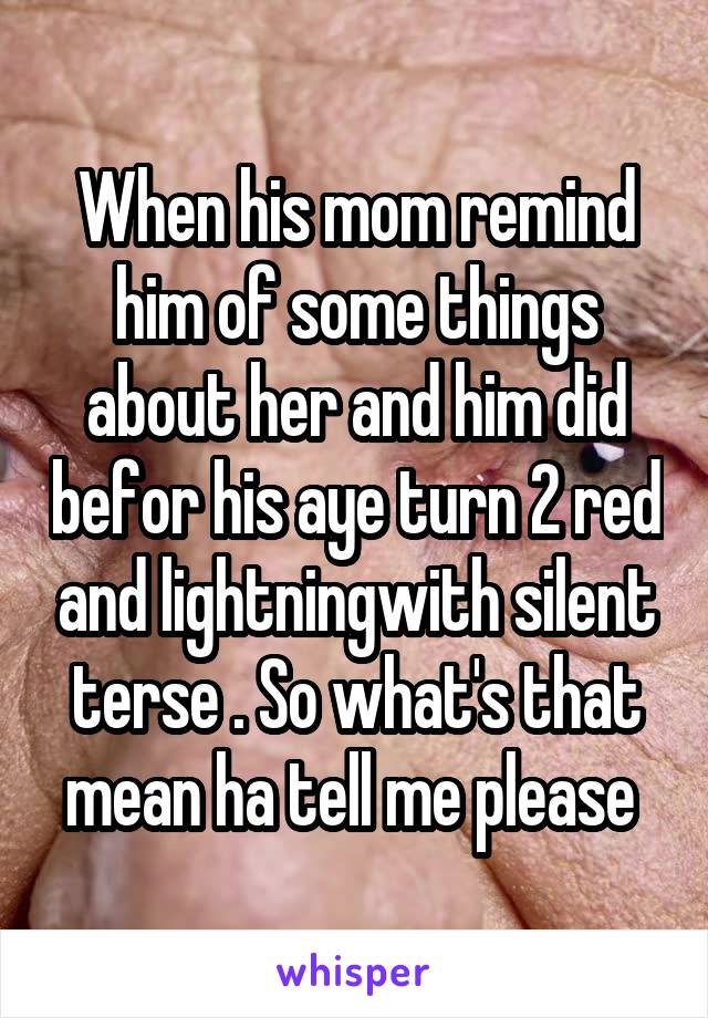 When his mom remind him of some things about her and him did befor his aye turn 2 red and lightningwith silent terse . So what's that mean ha tell me please 