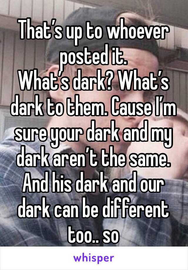 That’s up to whoever posted it.
What’s dark? What’s dark to them. Cause I’m sure your dark and my dark aren’t the same.
And his dark and our dark can be different too.. so