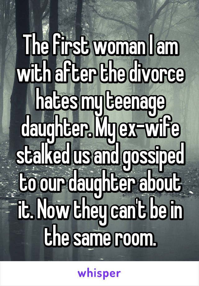 The first woman I am with after the divorce hates my teenage daughter. My ex-wife stalked us and gossiped to our daughter about it. Now they can't be in the same room.