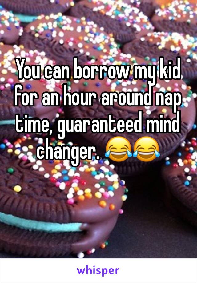 You can borrow my kid for an hour around nap time, guaranteed mind changer. 😂😂