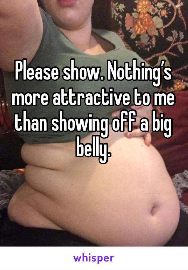 Please show. Nothing’s more attractive to me than showing off a big belly.