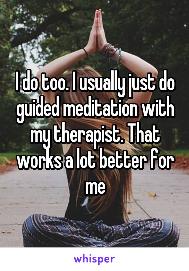 I do too. I usually just do guided meditation with my therapist. That works a lot better for me