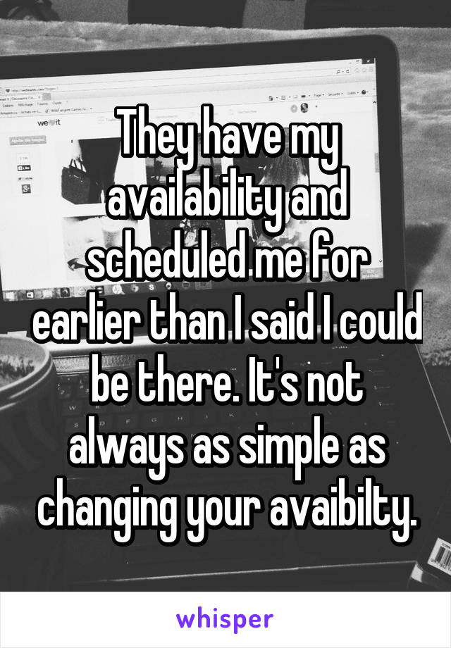 They have my availability and scheduled me for earlier than I said I could be there. It's not always as simple as changing your avaibilty.