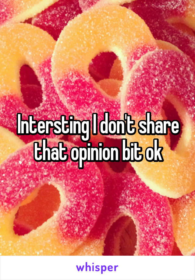 Intersting I don't share that opinion bit ok