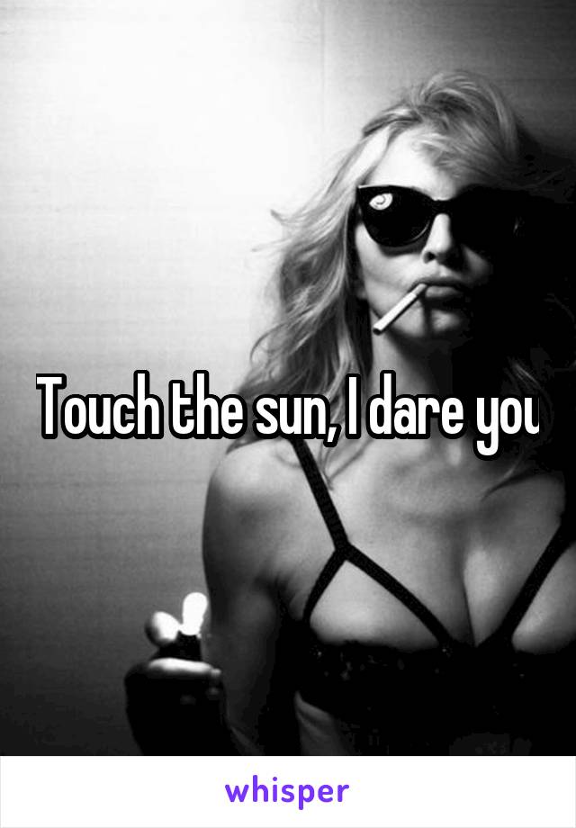 Touch the sun, I dare you
