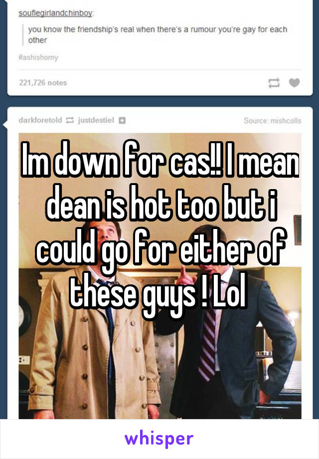 Im down for cas!! I mean dean is hot too but i could go for either of these guys ! Lol 