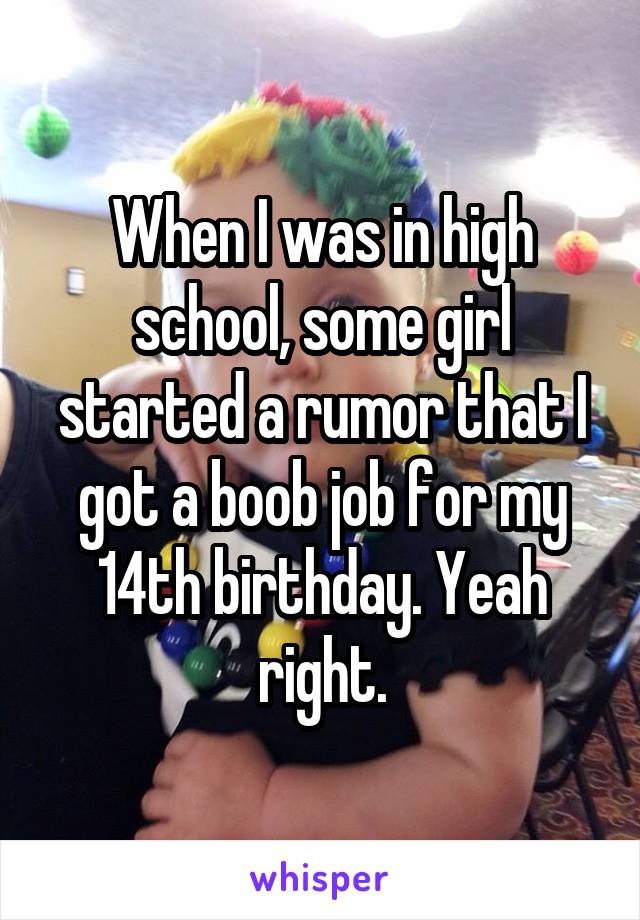 When I was in high school, some girl started a rumor that I got a boob job for my 14th birthday. Yeah right.