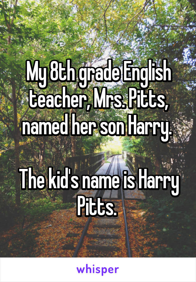 My 8th grade English teacher, Mrs. Pitts, named her son Harry. 

The kid's name is Harry Pitts. 
